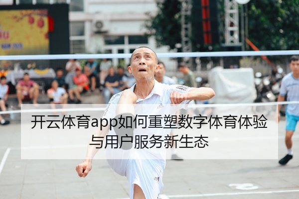 开云体育app如何重塑数字体育体验与用户服务新生态