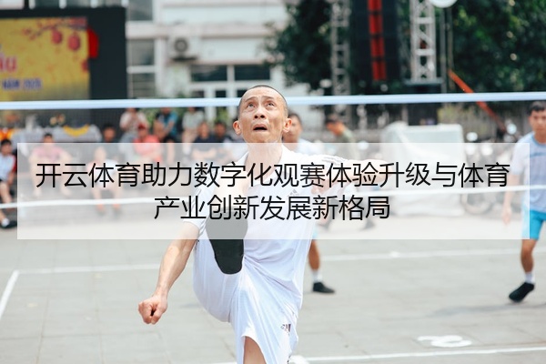 开云体育助力数字化观赛体验升级与体育产业创新发展新格局