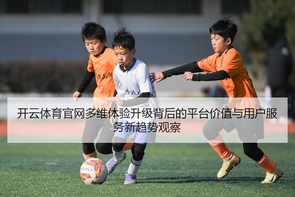 开云体育官网多维体验升级背后的平台价值与用户服务新趋势观察